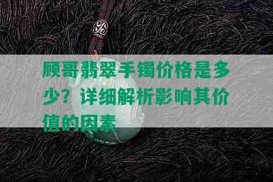 顾哥翡翠手镯价格是多少？详细解析影响其价值的因素