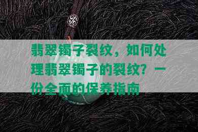 翡翠镯子裂纹，如何处理翡翠镯子的裂纹？一份全面的保养指南