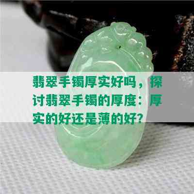 翡翠手镯厚实好吗，探讨翡翠手镯的厚度：厚实的好还是薄的好？