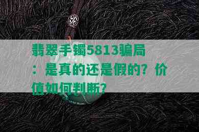 翡翠手镯5813骗局：是真的还是假的？价值如何判断？