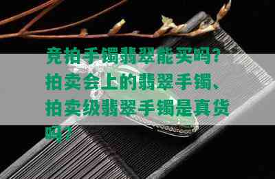 竞拍手镯翡翠能买吗？拍卖会上的翡翠手镯、拍卖级翡翠手镯是真货吗？