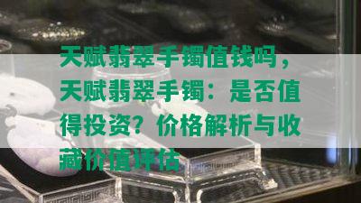 天赋翡翠手镯值钱吗，天赋翡翠手镯：是否值得投资？价格解析与收藏价值评估