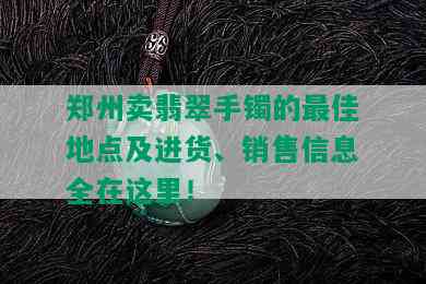 郑州卖翡翠手镯的更佳地点及进货、销售信息全在这里！