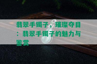 翡翠手镯子，璀璨夺目：翡翠手镯子的魅力与鉴赏