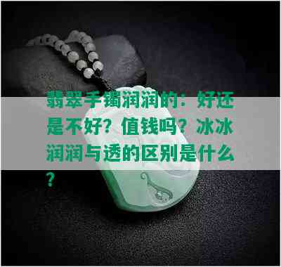 翡翠手镯润润的：好还是不好？值钱吗？冰冰润润与透的区别是什么？