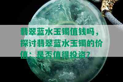 翡翠蓝水玉镯值钱吗，探讨翡翠蓝水玉镯的价值：是否值得投资？