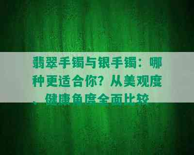 翡翠手镯与银手镯：哪种更适合你？从美观度、健康角度全面比较