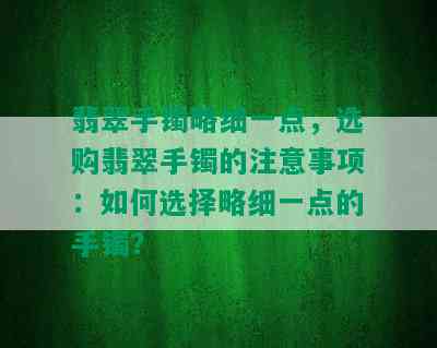 翡翠手镯略细一点，选购翡翠手镯的注意事项：如何选择略细一点的手镯？