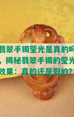 翡翠手镯莹光是真的吗，揭秘翡翠手镯的莹光效果：真的还是假的？