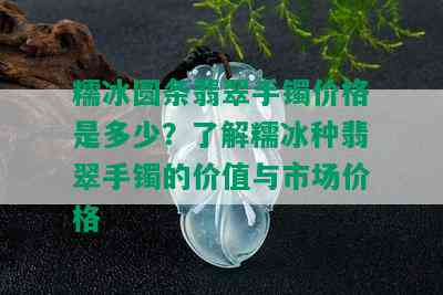 糯冰圆条翡翠手镯价格是多少？了解糯冰种翡翠手镯的价值与市场价格