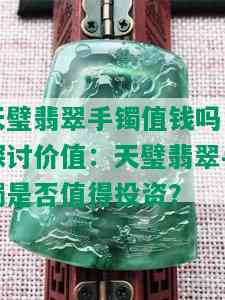 天璧翡翠手镯值钱吗，探讨价值：天璧翡翠手镯是否值得投资？