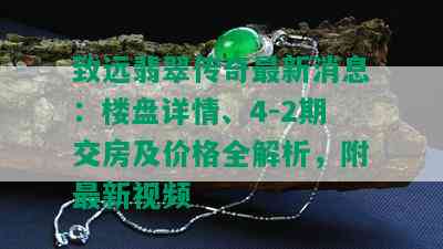 致远翡翠传奇最新消息：楼盘详情、4-2期交房及价格全解析，附最新视频