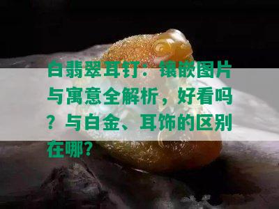 白翡翠耳钉：镶嵌图片与寓意全解析，好看吗？与白金、耳饰的区别在哪？