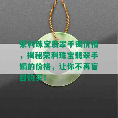 荣利珠宝翡翠手镯价格，揭秘荣利珠宝翡翠手镯的价格，让你不再盲目购买！