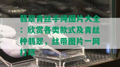 翡翠青丝手绳图片大全：欣赏各类款式及青丝种翡翠，丝带图片一网打尽