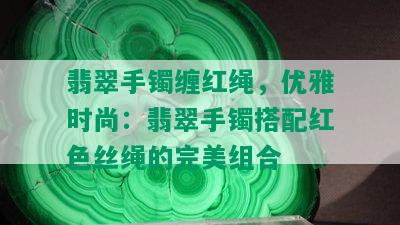 翡翠手镯缠红绳，优雅时尚：翡翠手镯搭配红色丝绳的完美组合