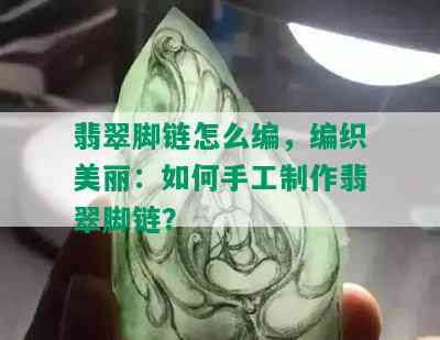 翡翠脚链怎么编，编织美丽：如何手工制作翡翠脚链？