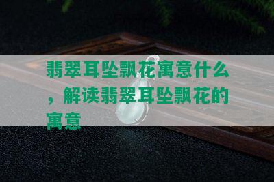 翡翠耳坠飘花寓意什么，解读翡翠耳坠飘花的寓意