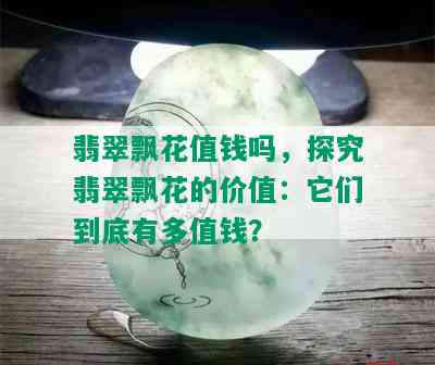 翡翠飘花值钱吗，探究翡翠飘花的价值：它们到底有多值钱？