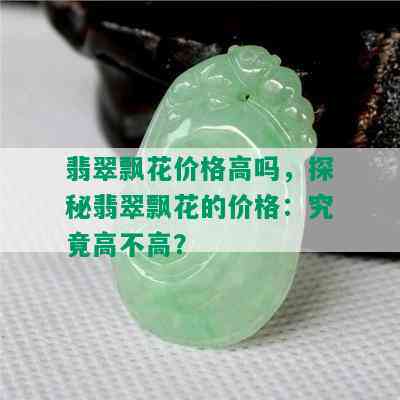 翡翠飘花价格高吗，探秘翡翠飘花的价格：究竟高不高？