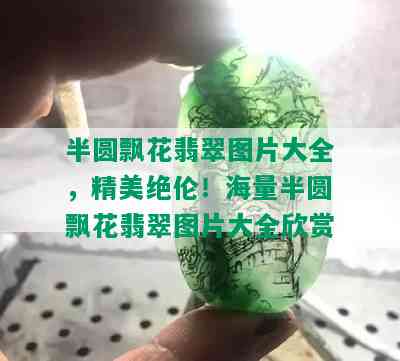 半圆飘花翡翠图片大全，精美绝伦！海量半圆飘花翡翠图片大全欣赏