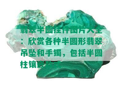 翡翠半圆挂件图片大全：欣赏各种半圆形翡翠吊坠和手镯，包括半圆柱镶嵌款式