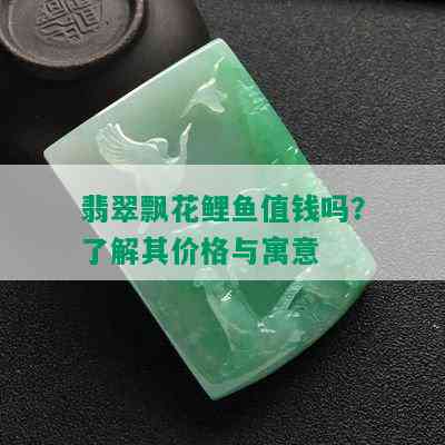 翡翠飘花鲤鱼值钱吗？了解其价格与寓意