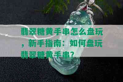 翡翠糖黄手串怎么盘玩，新手指南：如何盘玩翡翠糖黄手串？