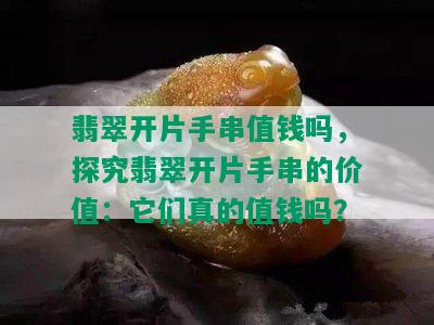 翡翠开片手串值钱吗，探究翡翠开片手串的价值：它们真的值钱吗？