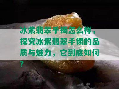 冰紫翡翠手镯怎么样，探究冰紫翡翠手镯的品质与魅力，它到底如何？