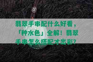 翡翠手串配什么好看，「种水色」全解！翡翠手串怎么搭配才出彩？