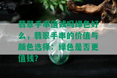 翡翠手串值钱吗绿色好么，翡翠手串的价值与颜色选择：绿色是否更值钱？