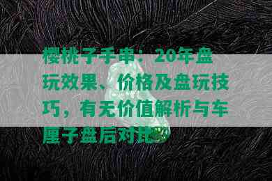 樱桃子手串：20年盘玩效果、价格及盘玩技巧，有无价值解析与车厘子盘后对比