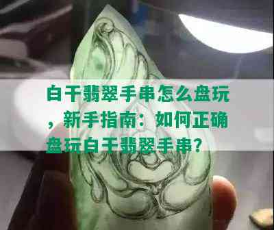 白干翡翠手串怎么盘玩，新手指南：如何正确盘玩白干翡翠手串？