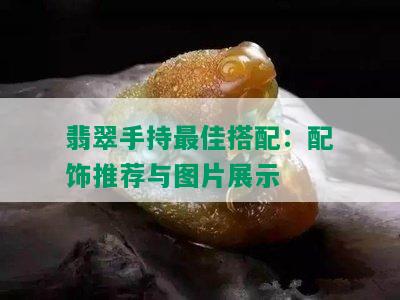 翡翠手持更佳搭配：配饰推荐与图片展示