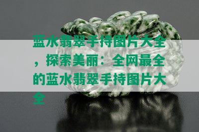 蓝水翡翠手持图片大全，探索美丽：全网最全的蓝水翡翠手持图片大全