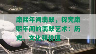 康熙年间翡翠，探究康熙年间的翡翠艺术：历史、文化和价值