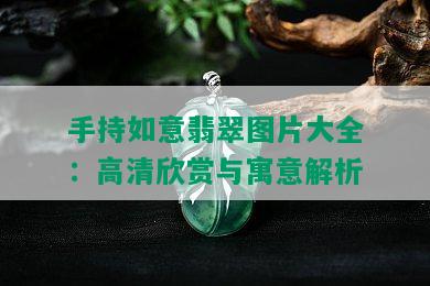 手持如意翡翠图片大全：高清欣赏与寓意解析