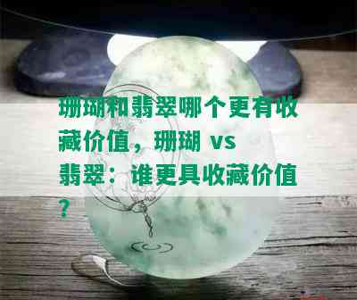 珊瑚和翡翠哪个更有收藏价值，珊瑚 vs 翡翠：谁更具收藏价值？