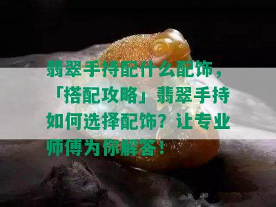 翡翠手持配什么配饰，「搭配攻略」翡翠手持如何选择配饰？让专业师傅为你解答！