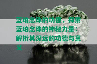 蓝珀念珠的功德，探索蓝珀念珠的神秘力量：解析其深远的功德与意义