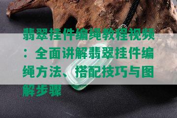 翡翠挂件编绳教程视频：全面讲解翡翠挂件编绳方法、搭配技巧与图解步骤