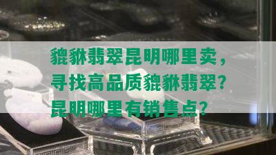 貔貅翡翠昆明哪里卖，寻找高品质貔貅翡翠？昆明哪里有销售点？