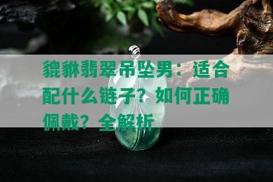 貔貅翡翠吊坠男：适合配什么链子？如何正确佩戴？全解析