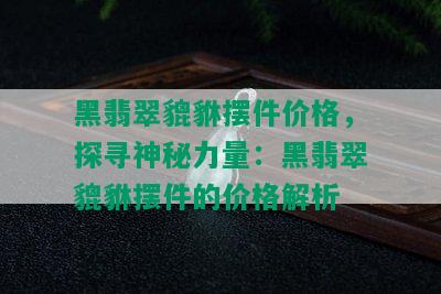 黑翡翠貔貅摆件价格，探寻神秘力量：黑翡翠貔貅摆件的价格解析