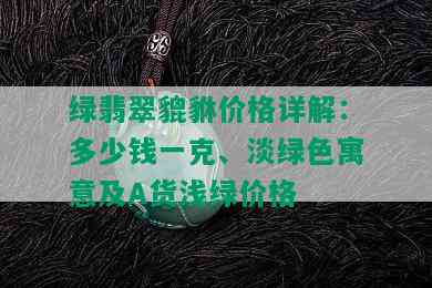 绿翡翠貔貅价格详解：多少钱一克、淡绿色寓意及A货浅绿价格