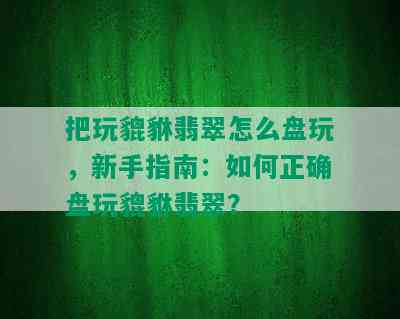 把玩貔貅翡翠怎么盘玩，新手指南：如何正确盘玩貔貅翡翠？