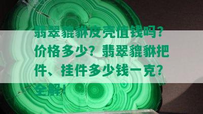 翡翠貔貅皮壳值钱吗？价格多少？翡翠貔貅把件、挂件多少钱一克？全解！