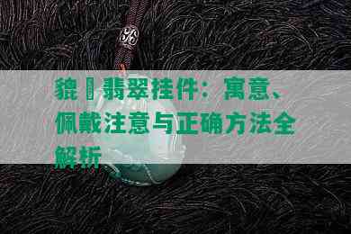 貔恘翡翠挂件：寓意、佩戴注意与正确方法全解析