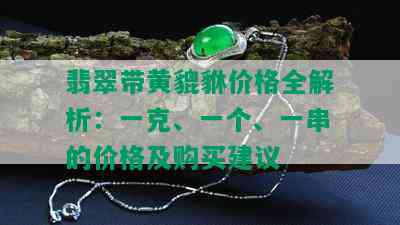 翡翠带黄貔貅价格全解析：一克、一个、一串的价格及购买建议